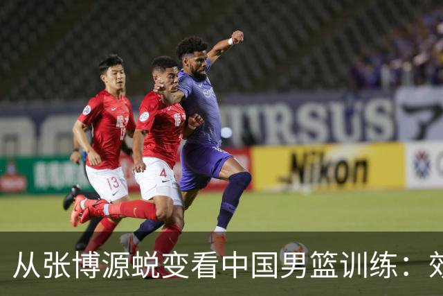 从张博源蜕变看中国男篮训练：效率是否比时长更重要