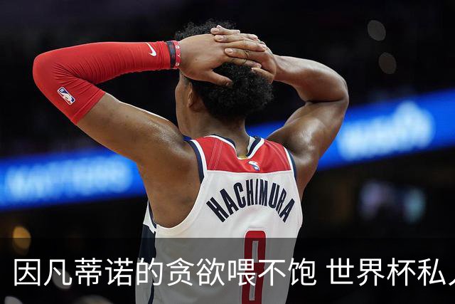 因凡蒂诺的贪欲喂不饱 世界杯私人化致票仓出现裂痕