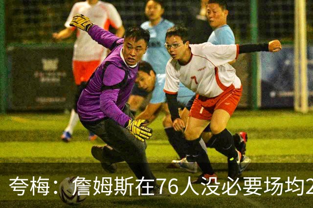 夸梅：詹姆斯在76人没必要场均25分 那样破坏球队格局 15分就行了