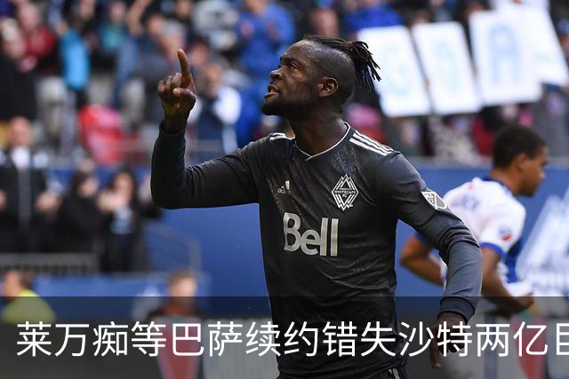 莱万痴等巴萨续约错失沙特两亿巨款，最终无奈转战美职联