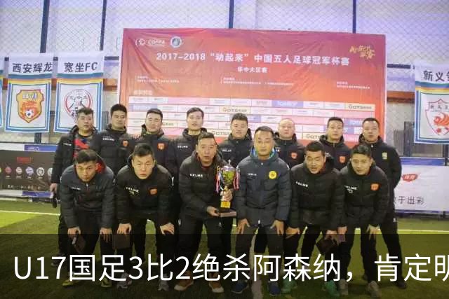 U17国足3比2绝杀阿森纳，肯定明日之星锻炼价值